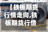 【铁板期货行情走向,铁板期货行情走向分析】