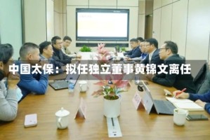 中国太保：拟任独立董事黄锦文离任
