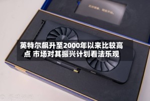 英特尔飙升至2000年以来比较高点 市场对其振兴计划看法乐观