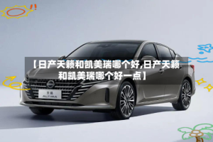 【日产天籁和凯美瑞哪个好,日产天籁和凯美瑞哪个好一点】