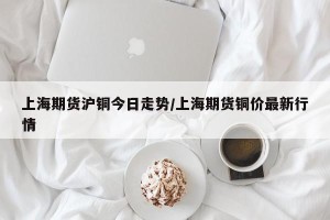 上海期货沪铜今日走势/上海期货铜价最新行情
