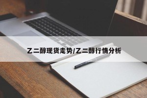 乙二醇现货走势/乙二醇行情分析