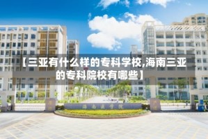 【三亚有什么样的专科学校,海南三亚的专科院校有哪些】