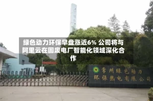 绿色动力环保早盘涨近6% 公司将与阿里云在固废电厂智能化领域深化合作