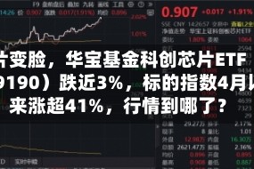芯片变脸，华宝基金科创芯片ETF（589190）跌近3%，标的指数4月以来涨超41%，行情到哪了？