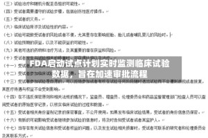 FDA启动试点计划实时监测临床试验数据，旨在加速审批流程