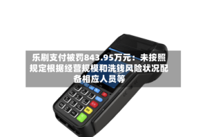 乐刷支付被罚843.95万元：未按照规定根据经营规模和洗钱风险状况配备相应人员等
