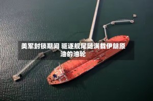 美军封锁期间 驱逐舰尾随满载伊朗原油的油轮