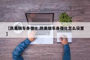 【凯美瑞车身强化,凯美瑞车身强化怎么设置】