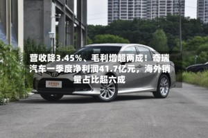 营收降3.45%、毛利增超两成！奇瑞汽车一季度净利润41.7亿元，海外销量占比超六成