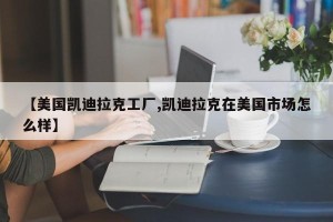 【美国凯迪拉克工厂,凯迪拉克在美国市场怎么样】