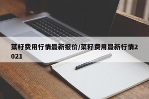 菜籽费用行情最新报价/菜籽费用最新行情2021