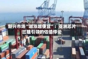 新兴市场“越涨越便宜”：亚洲芯片三雄引领的估值悖论