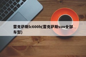 雷克萨斯lc600h(雷克萨斯suv全部车型)