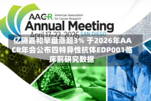 亿腾嘉和早盘涨超3% 于2026年AACR年会公布四特异性抗体EDP001临床前研究数据