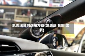凯美瑞音响改装方案(凯美瑞 音响 改装)