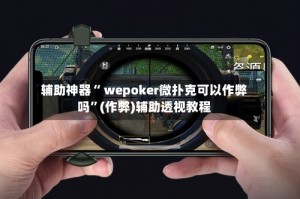辅助神器“ wepoker微扑克可以作弊吗”(作弊)辅助透视教程