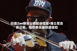 印度Zee娱乐公司起诉信实-迪士尼合资公司，指控音乐版权遭侵犯