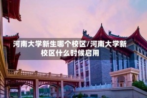 河南大学新生哪个校区/河南大学新校区什么时候启用