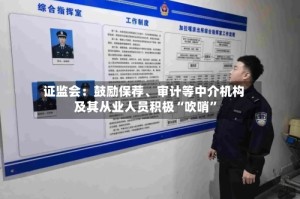 证监会：鼓励保荐、审计等中介机构及其从业人员积极“吹哨”