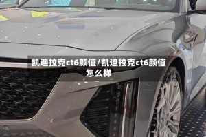 凯迪拉克ct6颜值/凯迪拉克ct6颜值怎么样
