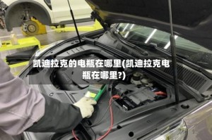 凯迪拉克的电瓶在哪里(凯迪拉克电瓶在哪里?)