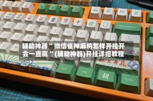 辅助神器“ 微信雀神麻将怎样开挂开会一直赢 ”(辅助神器)开挂详细教程