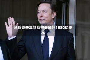 马斯克去年特斯拉薪酬超1580亿美元