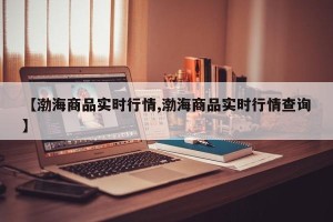 【渤海商品实时行情,渤海商品实时行情查询】