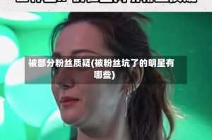 被部分粉丝质疑(被粉丝坑了的明星有哪些)