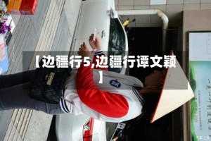 【边疆行5,边疆行谭文颖】