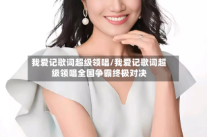 我爱记歌词超级领唱/我爱记歌词超级领唱全国争霸终极对决