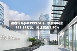 读者传媒(603999.SH)一季度净利润951.27万元，同比增长1.50%
