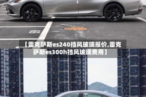 【雷克萨斯es240挡风玻璃报价,雷克萨斯es300h挡风玻璃费用】