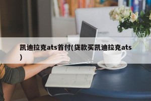 凯迪拉克ats首付(贷款买凯迪拉克ats)