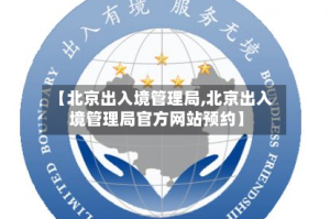 【北京出入境管理局,北京出入境管理局官方网站预约】