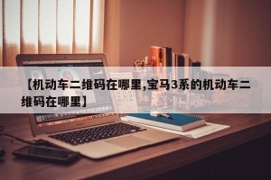 【机动车二维码在哪里,宝马3系的机动车二维码在哪里】