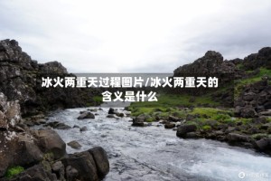 冰火两重天过程图片/冰火两重天的含义是什么
