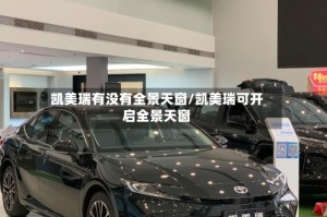 凯美瑞有没有全景天窗/凯美瑞可开启全景天窗