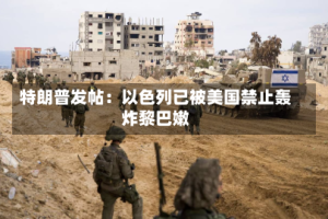 特朗普发帖：以色列已被美国禁止轰炸黎巴嫩