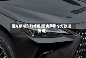 雷克萨斯车灯修理(雷克萨斯车灯修理费用)