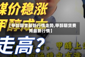 【甲醇期货最新行情走势,甲醇期货费用最新行情】
