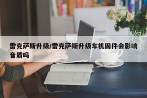 雷克萨斯升级/雷克萨斯升级车机固件会影响音质吗