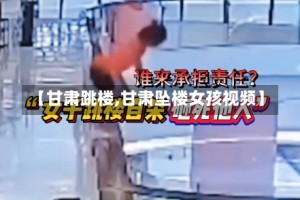 【甘肃跳楼,甘肃坠楼女孩视频】