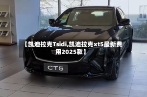 【凯迪拉克Tsidi,凯迪拉克xt5最新费用2025款】
