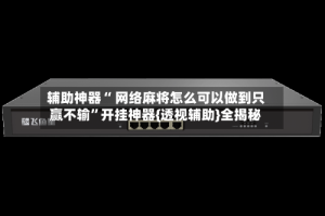 辅助神器“ 网络麻将怎么可以做到只赢不输”开挂神器{透视辅助}全揭秘