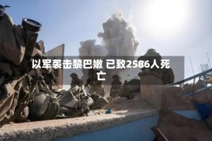以军袭击黎巴嫩 已致2586人死亡