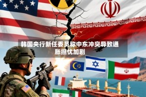 韩国央行新任委员称中东冲突导致通胀担忧加剧