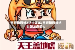 宝塔镇河妖2绝世妖龙/宝塔镇河妖绝世妖龙虞美人