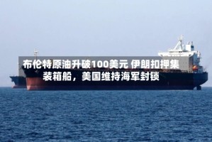 布伦特原油升破100美元 伊朗扣押集装箱船，美国维持海军封锁